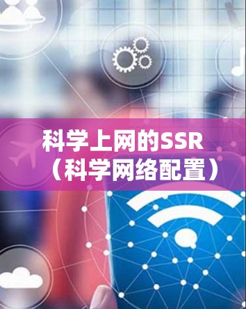 科学上网的SSR（科学网络配置）设置步骤如下