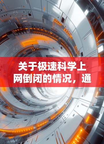 关于极速科学上网倒闭的情况，通常需要结合具体背景来解释。以下是一些可能的原因和解决方法