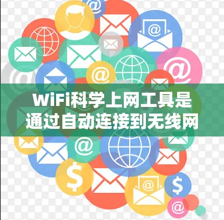 WiFi科学上网工具是通过自动连接到无线网络设备，减少用户需要打开设备的时间，提升效率。以下是对这些工具的详细介绍