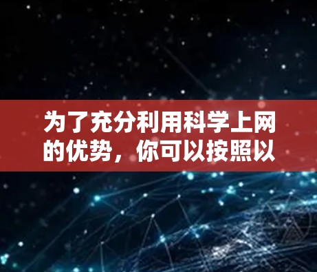 为了充分利用科学上网的优势,你可以按照以下步骤进行 为了充分利用科学上网的优势,你可以按照以下步骤进行