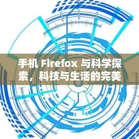 手机 Firefox 与科学探索，科技与生活的完美结合