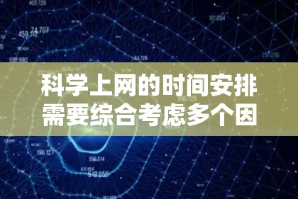 科学上网的时间安排需要综合考虑多个因素，确保效率和舒适度。以下是详细的科学上网时间表建议