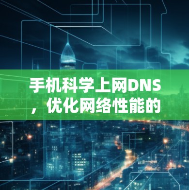 手机科学上网DNS,优化网络性能的必备工具 手机科学上网DNS,优化网络性能的必备工具