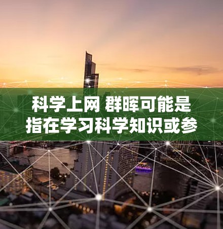 科学上网 群晖可能是指在学习科学知识或参与科研活动时，使用互联网平台进行探索与交流。以下是一些可能的解释和建议