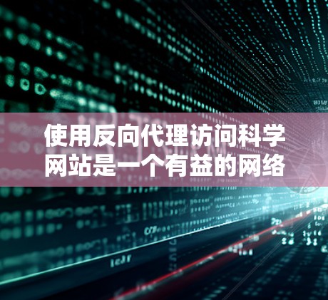 使用反向代理访问科学网站是一个有益的网络访问方式,能够帮助访问外部资源和服务器。以下是关于反向代理的详细分析 使用反向代理访问科学网站是一个有益的网络访问方式,能够帮助访问外部资源和服务器。以下是关于反向代理的详细分析