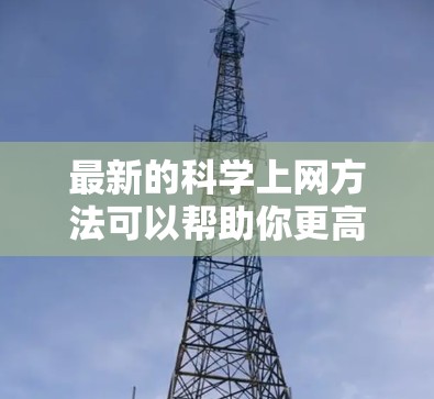 最新的科学上网方法可以帮助你更高效地获取科学知识、进行研究或学习。以下是一些实用的科学上网方法，帮助你更好地利用网络获取科学信息