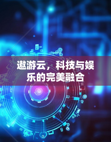 遨游云，科技与娱乐的完美融合