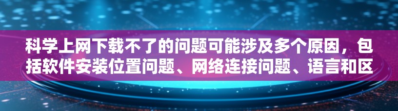 科学上网下载不了的问题可能涉及多个原因，包括软件安装位置问题、网络连接问题、语言和区域限制、硬件问题、技术故障等。以下是一些可能的解决方法