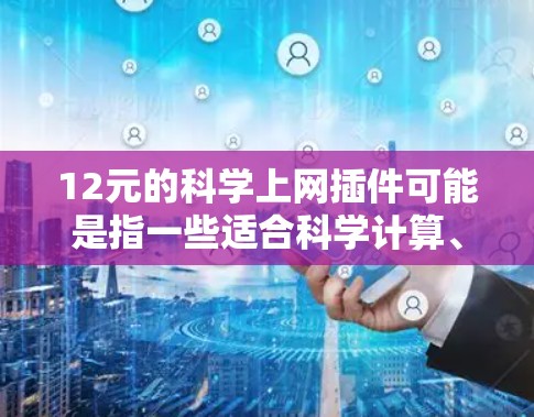 12元的科学上网插件可能是指一些适合科学计算、数据分析或科研工具的插件。以下是一些可能的选项，供您参考