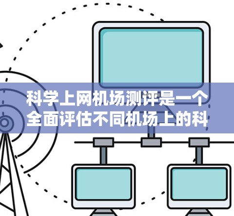 科学上网机场测评是一个全面评估不同机场上的科学上网设备在提升旅行体验方面的效果和优势的活动。以下是对这一测评的详细分析和总结
