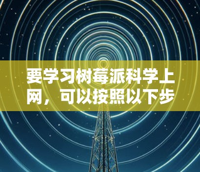 要学习树莓派科学上网，可以按照以下步骤进行