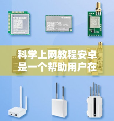 科学上网教程安卓是一个帮助用户在安卓手机上进行科学计算和信息查询的教程。以下是对该内容的详细总结和步骤
