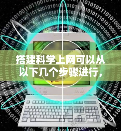 搭建科学上网可以从以下几个步骤进行，每一步都有详细指南和注意事项