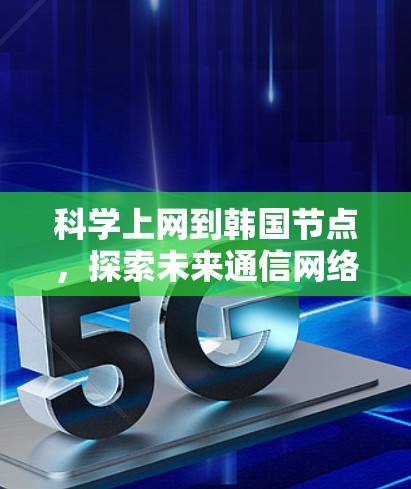 科学上网到韩国节点，探索未来通信网络的无限可能