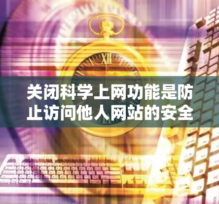 关闭科学上网功能是防止访问他人网站的安全步骤。以下是一步步的操作指南,确保所有可能的科学网站无法访问你的网站 关闭科学上网功能是防止访问他人网站的安全步骤。以下是一步步的操作指南,确保所有可能的科学网站无法访问你的网站