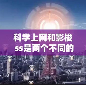科学上网和影梭 ss是两个不同的概念，需要明确它们的含义和关系。以下是详细的解释