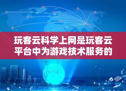 玩客云科学上网是玩客云平台中为游戏技术服务的一部分，主要用于管理游戏相关的数据和资源。以下是玩客云科学上网的主要功能及其在游戏开发中的应用