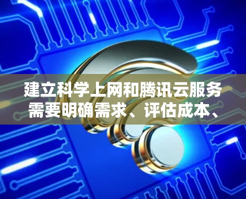 建立科学上网和腾讯云服务需要明确需求、评估成本、选择合适的解决方案。以下是一个详细的步骤指南