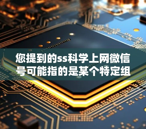 您提到的ss科学上网微信号可能指的是某个特定组织、机构或平台的联系方式。为了提供准确的信息，建议您访问其官方网站或查看官方联系方式。如果您能提供更多背景信息，我可以帮助您进一步解答