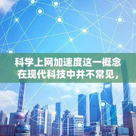 科学上网加速度这一概念在现代科技中并不常见，但可以理解为在科学实验或学习过程中，使用网络进行科学计算或分析时，如何提高网络速度和效率。以下是一些可能的解释和建议