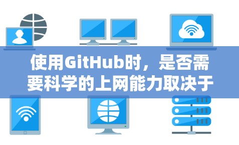 使用GitHub时，是否需要科学的上网能力取决于几个关键因素
