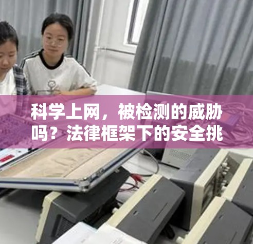科学上网，被检测的威胁吗？法律框架下的安全挑战