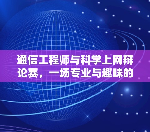 通信工程师与科学上网辩论赛，一场专业与趣味的较量