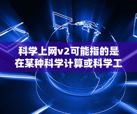 科学上网v2可能指的是在某种科学计算或科学工具的升级版，功能或性能更先进了。具体含义可能如下