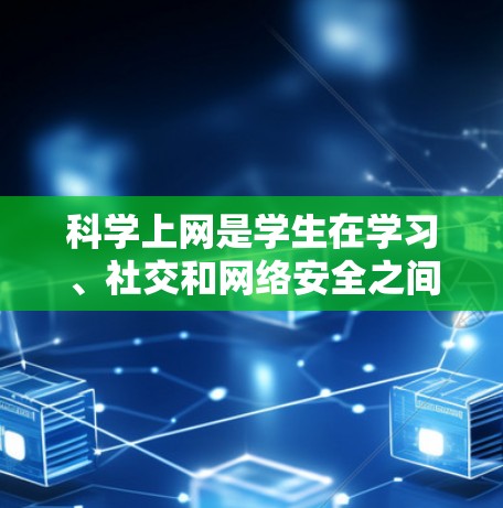 科学上网是学生在学习、社交和网络安全之间的平衡。以下是科学上网的总结