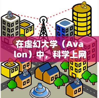 在虚幻大学（Avalon）中，科学上网通常指的是玩家在游戏中的科学探索和学习内容。这些内容可能包括以下几种