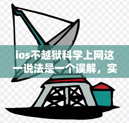 ios不越狱科学上网这一说法是一个误解，实际上，iOS系统内部并不具备越狱技术。以下是对此问题的详细分析