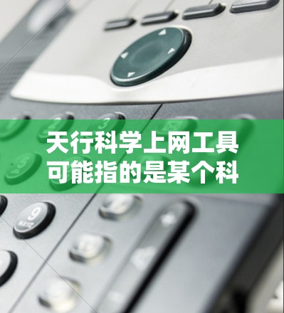 天行科学上网工具可能指的是某个科学或技术领域提供的在线服务或工具。为了更好地帮助您找到相关工具，建议您联网获取最新的信息。以下是一些可能的工具建议