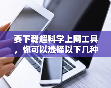 要下载超科学上网工具，你可以选择以下几种类型的工具。这些工具可以根据你的需求进行选择