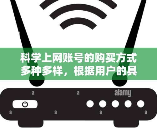 科学上网账号的购买方式多种多样，根据用户的具体需求和预算，以下是一些常见的购买途径