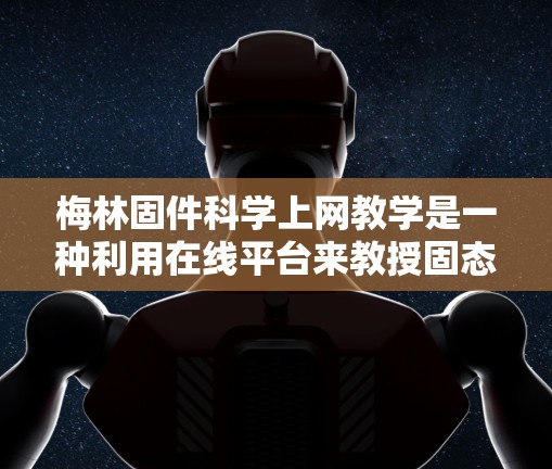 梅林固件科学上网教学是一种利用在线平台来教授固态材料科学课程的项目，旨在提供灵活和灵活学习的体验。以下是该课程的详细分析