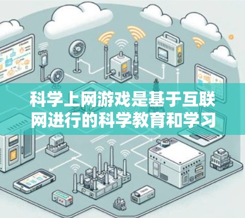 科学上网游戏是基于互联网进行的科学教育和学习工具，旨在通过游戏形式提升科学知识和技能。以下是一些可能的科学上网游戏及其特点