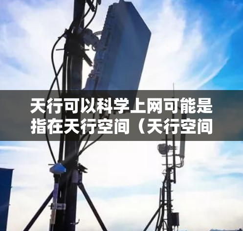 天行可以科学上网可能是指在天行空间（天行空间）这个虚拟化平台中可以实现科学计算和网络服务。天行空间是一个支持多种网络服务的虚拟化平台，通常用于企业、研究机构等需要进行网络服务和虚拟化环境的用户