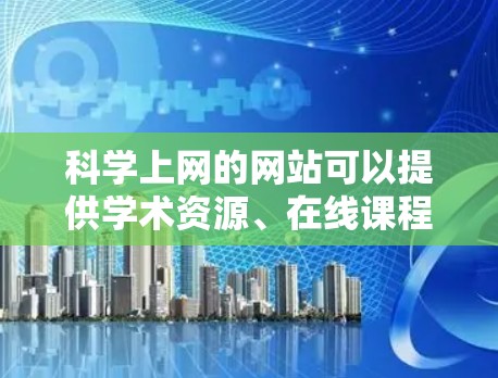 科学上网的网站可以提供学术资源、在线课程和实验平台。以下是一些推荐的网站和资源