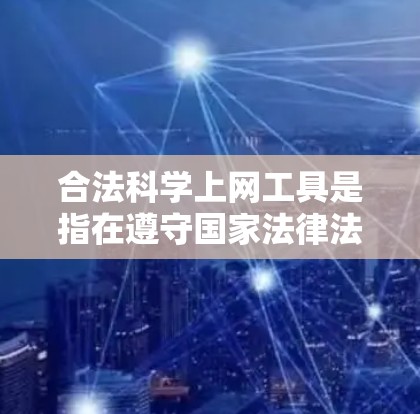合法科学上网工具是指在遵守国家法律法规的前提下，提供高质量、开放、免费或合法的科学资源。这些工具包括在线学术资源、在线课程平台、在线考试平台、科学讨论区等。以下是对这些工具的详细分析