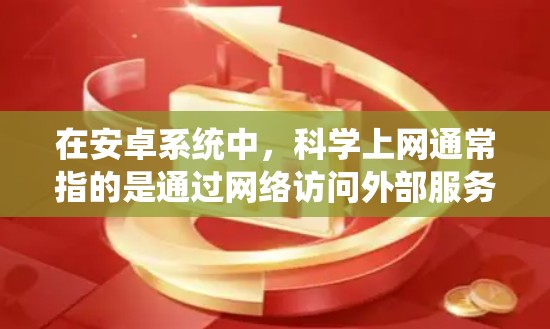 在安卓系统中，科学上网通常指的是通过网络访问外部服务器（如云服务器）来获取知识或资源。以下是一些可以在安卓系统上进行科学上网的方法