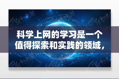 科学上网的学习是一个值得探索和实践的领域，通过科学的管理和使用，可以有效提升科学知识的学习和应用能力，同时培养持续的学习习惯和健康的生活习惯。以下是基于科学上网学习策略的总结