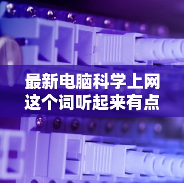 最新电脑科学上网这个词听起来有点不太常见，可能需要更多的上下文来理解。但是，我可以假设你可能是在问最新、功能强大的电脑，尤其是那些适合科学用途的电脑。以下是一些可能的解释和建议