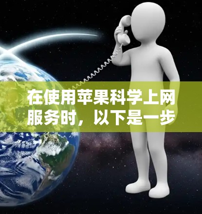 在使用苹果科学上网服务时，以下是一步步的操作指南