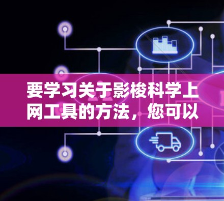 要学习关于影梭科学上网工具的方法，您可以按照以下步骤进行