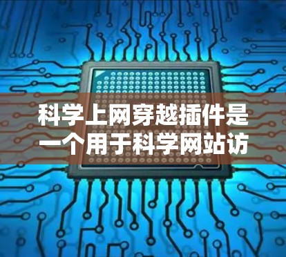 科学上网穿越插件是一个用于科学网站访问科学内容的浏览器插件，如实时数据、模拟实验和数据分析。以下是下载和使用该插件的指南