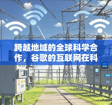 跨越地域的全球科学合作，谷歌的互联网在科学探索中的作用