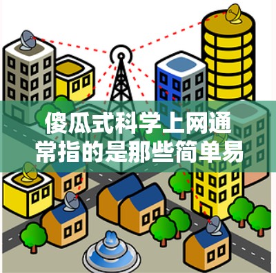 傻瓜式科学上网通常指的是那些简单易用、不需要大量技术背景的学习资源或工具。这些资源通常通过直观的界面或简单的操作，帮助用户快速掌握科学知识或进行实验。以下是一些可能的傻瓜式科学上网内容和推荐