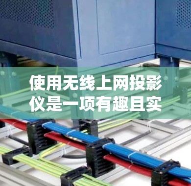 使用无线上网投影仪是一项有趣且实用的项目，可以在偏远地区或有障碍物的环境中进行。以下是一个系统性的步骤指南，帮助您掌握这一技术