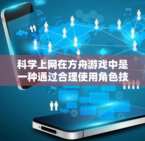 科学上网在方舟游戏中是一种通过合理使用角色技能和科学知识来提升游戏表现的活动。以下是对这一过程的详细说明