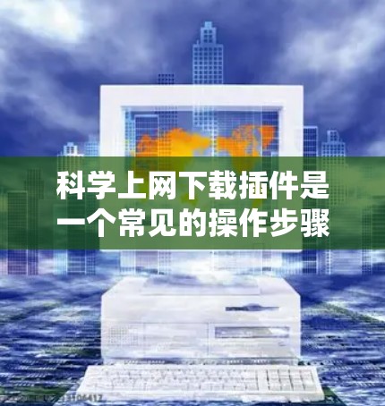 科学上网下载插件是一个常见的操作步骤,以下是一步步的指南 科学上网下载插件是一个常见的操作步骤,以下是一步步的指南